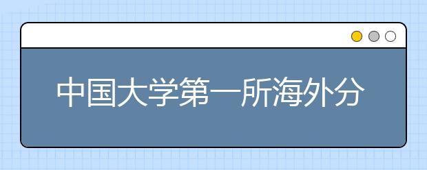 中国大学第一所海外分校建设协议签订