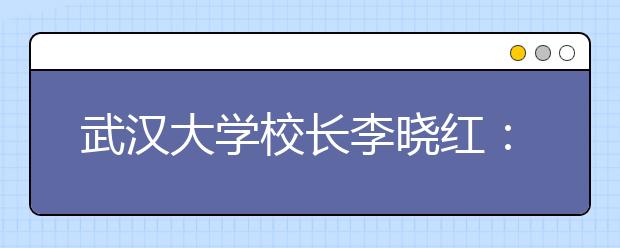 武汉大学校长李晓红：顶天立地，开创未来