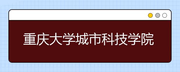 <a target="_blank" href="/xuexiao2369/" title="重庆大学城市科技学院">重庆大学城市科技学院</a>：研究机构进学校 实际项目进课堂