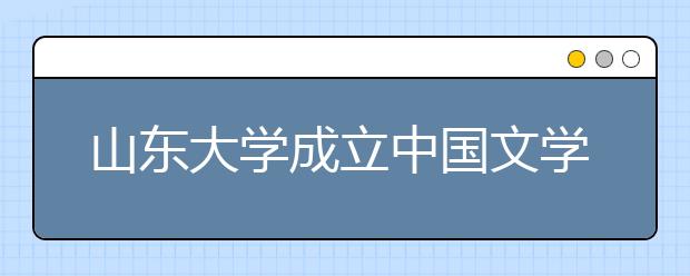 山东大学成立中国文学生活研究中心