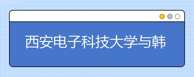 <a target="_blank" href="/xuexiao127/" title="西安电子科技大学">西安电子科技大学</a>与韩国朝鲜大学签署合作协议