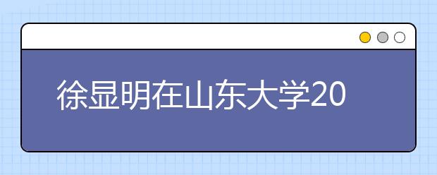 徐显明在山东大学2013级新生开学典礼上的讲话：自豪与梦想