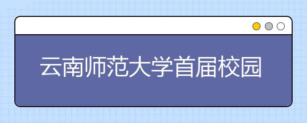 云南师范大学首届校园开放日活动公告