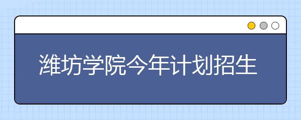 潍坊学院今年计划招生6550人 增设春季高考招生
