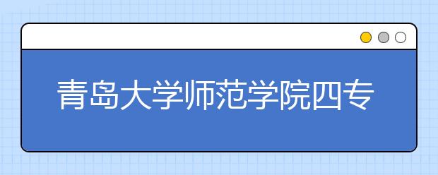 青岛大学师范学院四专业进一本 青岛低分考生读本科机会再减