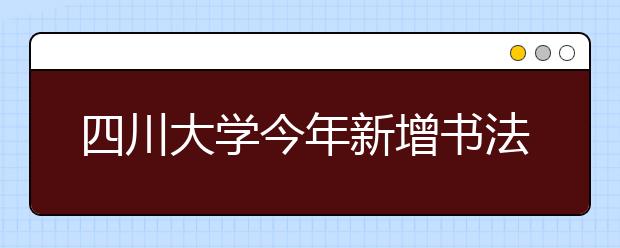 四川大学今年新增书法专业 首批生源只精挑10余名