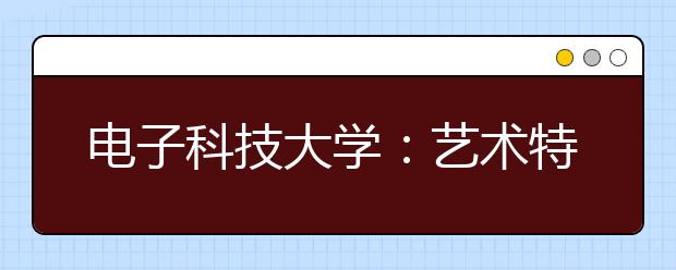 电子科技大学：艺术特长生报考人数创新高