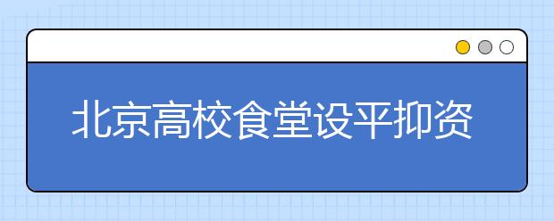 北京高校食堂设平抑资金每生每年至少补300元