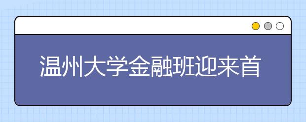 温州大学金融班迎来首批55名学员 高考分数均超一本线