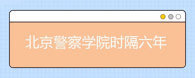 北京警察学院时隔六年迎来首批新生