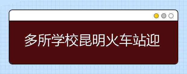 多所学校昆明火车站迎新