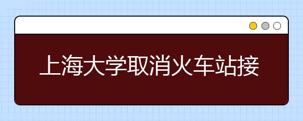 上海大学取消火车站接新生班车 第一课先学独立