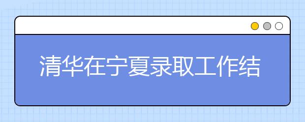 清华在宁夏录取工作结束 24名毕业生梦圆