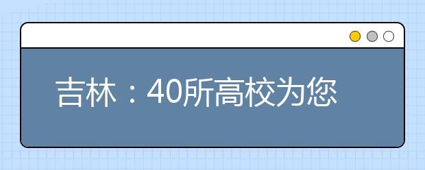 吉林：40所高校为您解读招生政策