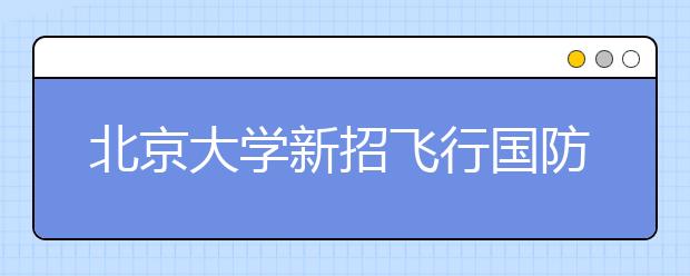 北京大学新招飞行国防生一年奖学金2万