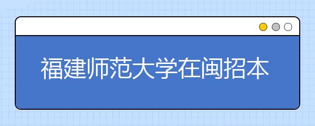 福建师范大学在闽招本科生6045人 专科招生人数大减