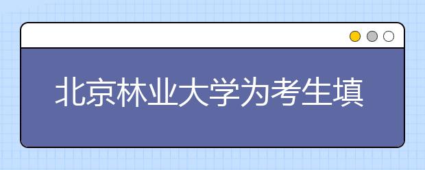 北京林业大学为考生填报志愿提供个性化指导