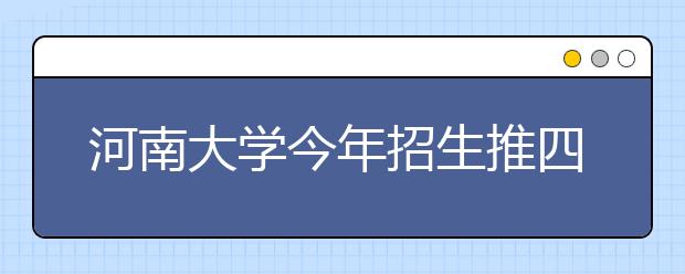 河南大学今年招生推四大举措 省内招生9010人