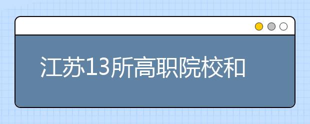 江苏13所高职院校和本科院校联合培养学生