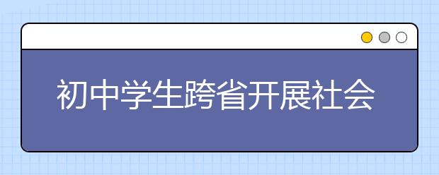 初中学生跨省开展社会实践活动——北师大附属实验中学