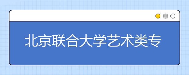 北京联合大学艺术类专业计划招715人