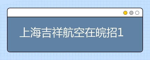 上海吉祥航空在皖招15名飞行学员 11月12日来合肥接受报名