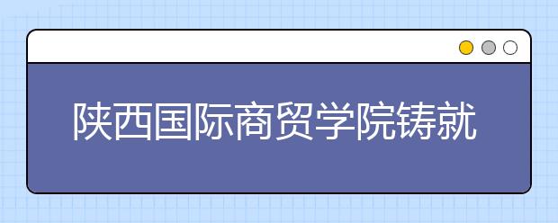 陕西国际商贸学院铸就民办教育界的“瓦良格”