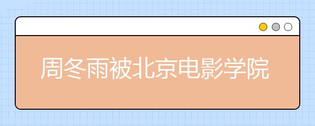 周冬雨被北京电影学院录取 校方否认“照顾说”（图）