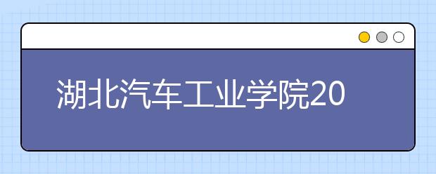 湖北汽车工业学院2011年招生计划新鲜出炉 