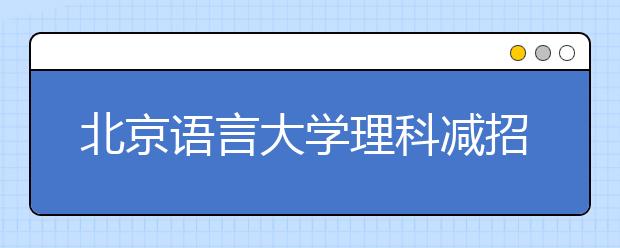 北京语言大学理科减招4人 小语种提前招生35人