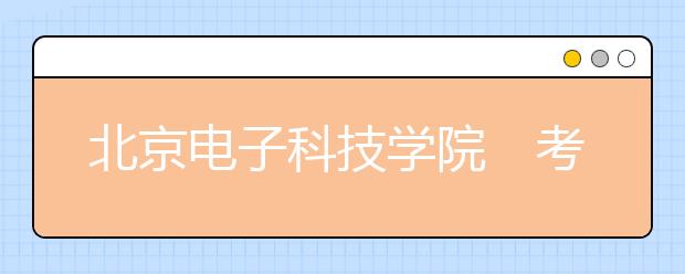 北京电子科技学院考生须党员团员 不招第二志愿