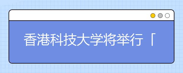 香港科技大学将举行「共拓新知」讲座暨内地本科招生说明会 