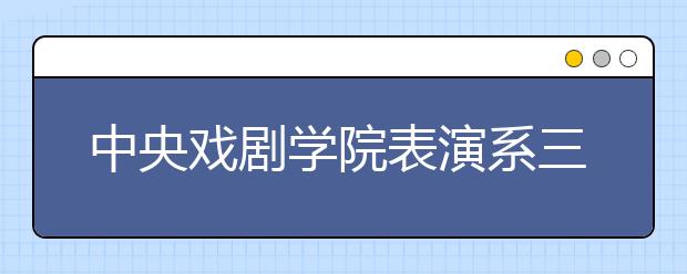 中央戏剧学院表演系三试发榜 3120人止步 