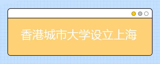 香港城市大学设立上海联络处 