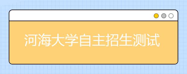 河海大学自主招生测试工作圆满结束 