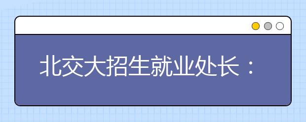 北交大招生就业处长：自主招生要跨三个门槛