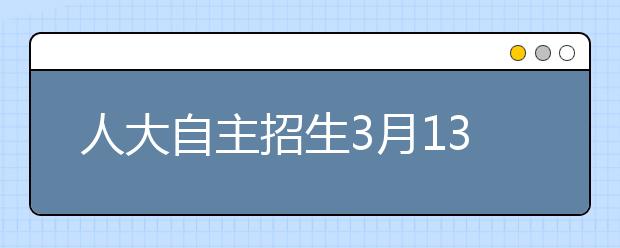 人大自主招生3月13日复试 4500人通过初选