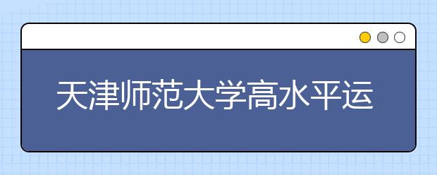 天津师范大学高水平运动员2011年招生简章（足球、田径、龙舟）