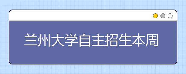 兰州大学自主招生本周日开考 笔试2周后确定面试人选 