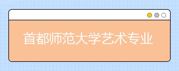 首都师范大学艺术专业今年考试有调整