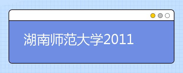 湖南师范大学2011年艺术特长生招生简章