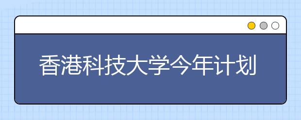 香港科技大学今年计划招收150名内地生 2月1日起报名