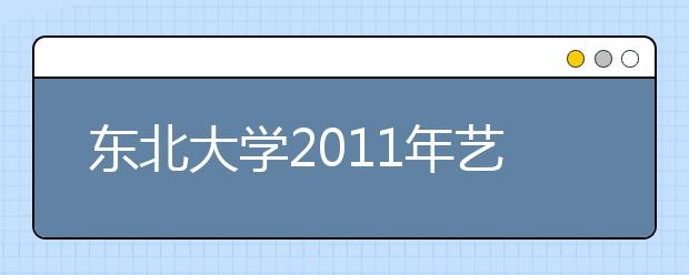 东北大学2011年艺术类招生简章