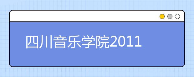 四川音乐学院2011年招生简章(仅适用于四川省内考生)