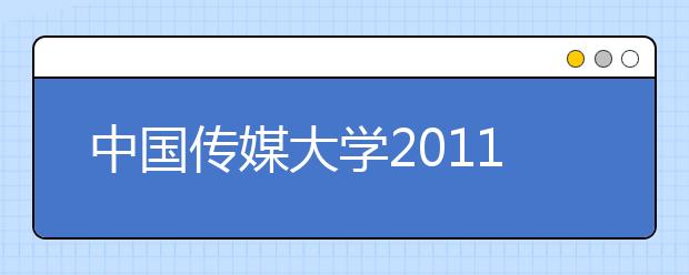 中国传媒大学2011年艺术类本科专业招生简章