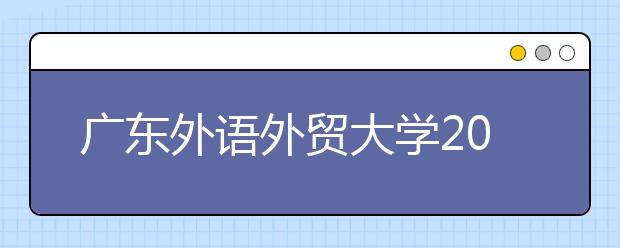 广东外语外贸大学2011年保送生招生简章