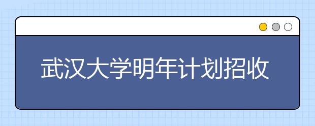 武汉大学明年计划招收78名艺术特长生