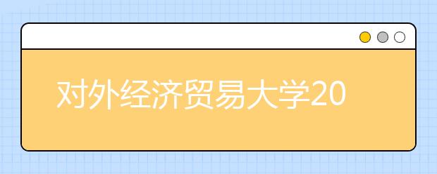 对外经济贸易大学2011年艺术特长生招生简章