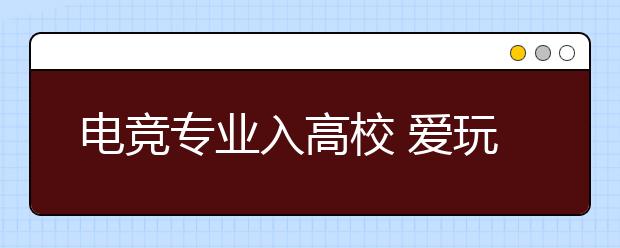 电竞专业入高校 爱玩游戏的你来不来