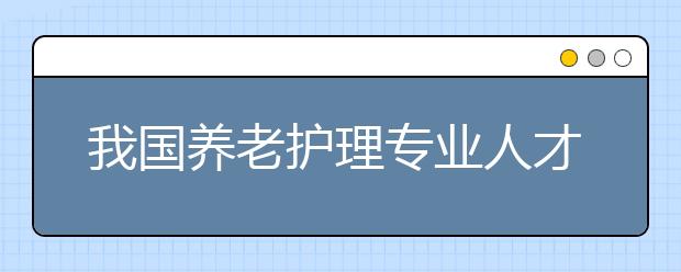 我国养老护理专业人才缺口超千万